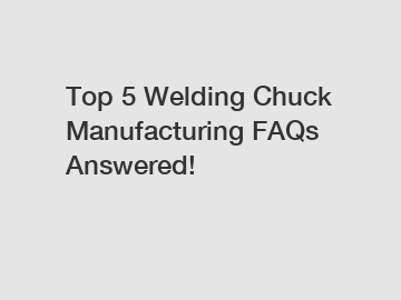 Top 5 Welding Chuck Manufacturing FAQs Answered!