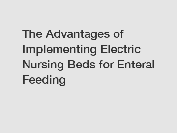 The Advantages of Implementing Electric Nursing Beds for Enteral Feeding