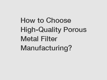 How to Choose High-Quality Porous Metal Filter Manufacturing?
