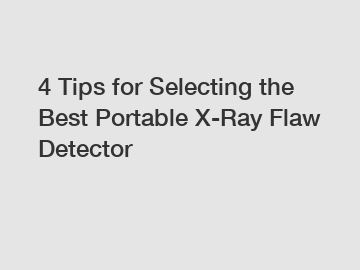 4 Tips for Selecting the Best Portable X-Ray Flaw Detector