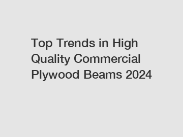 Top Trends in High Quality Commercial Plywood Beams 2024