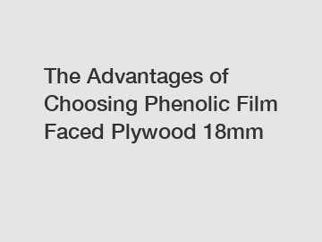 The Advantages of Choosing Phenolic Film Faced Plywood 18mm
