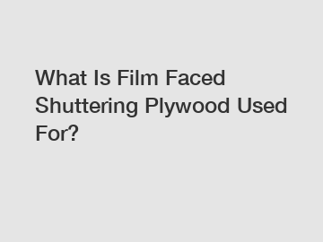 What Is Film Faced Shuttering Plywood Used For?