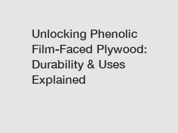 Unlocking Phenolic Film-Faced Plywood: Durability & Uses Explained