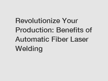 Revolutionize Your Production: Benefits of Automatic Fiber Laser Welding