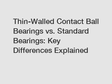 Thin-Walled Contact Ball Bearings vs. Standard Bearings: Key Differences Explained