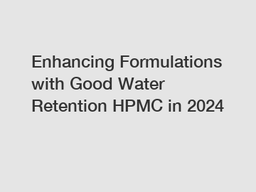 Enhancing Formulations with Good Water Retention HPMC in 2024