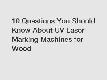 10 Questions You Should Know About UV Laser Marking Machines for Wood