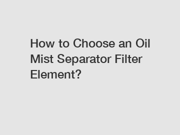 How to Choose an Oil Mist Separator Filter Element?
