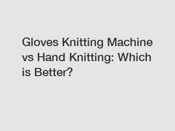 Gloves Knitting Machine vs Hand Knitting: Which is Better?