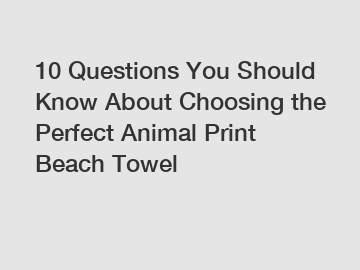 10 Questions You Should Know About Choosing the Perfect Animal Print Beach Towel