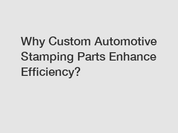 Why Custom Automotive Stamping Parts Enhance Efficiency? Why Custom Automotive Stamping Parts Enhance Efficiency?