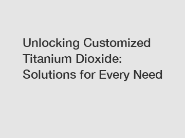 Unlocking Customized Titanium Dioxide: Solutions for Every Need