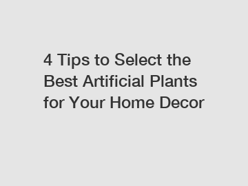 4 Tips to Select the Best Artificial Plants for Your Home Decor