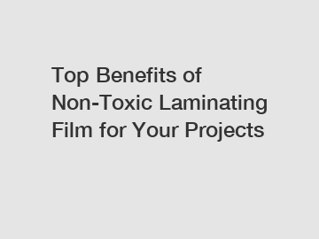 Top Benefits of Non-Toxic Laminating Film for Your Projects