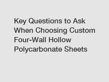 Key Questions to Ask When Choosing Custom Four-Wall Hollow Polycarbonate Sheets