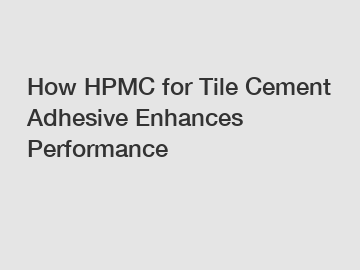 How HPMC for Tile Cement Adhesive Enhances Performance