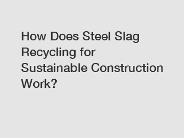 How Does Steel Slag Recycling for Sustainable Construction Work?