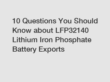 10 Questions You Should Know about LFP32140 Lithium Iron Phosphate Battery Exports