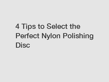 4 Tips to Select the Perfect Nylon Polishing Disc