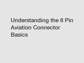 Understanding the 6 Pin Aviation Connector Basics