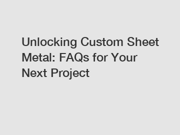 Unlocking Custom Sheet Metal: FAQs for Your Next Project