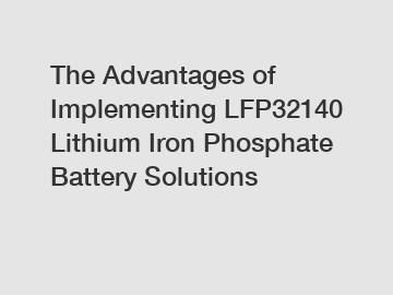 The Advantages of Implementing LFP32140 Lithium Iron Phosphate Battery Solutions