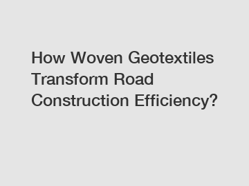 How Woven Geotextiles Transform Road Construction Efficiency?