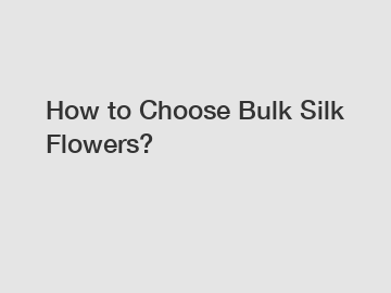 How to Choose Bulk Silk Flowers?