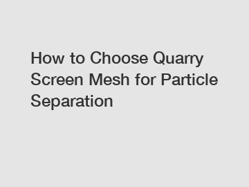 How to Choose Quarry Screen Mesh for Particle Separation