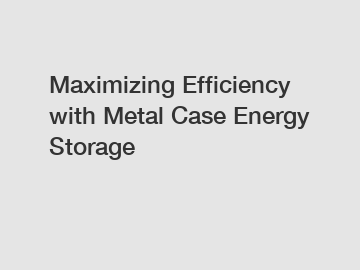 Maximizing Efficiency with Metal Case Energy Storage