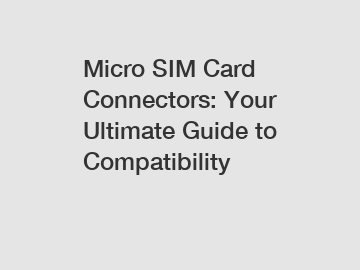 Micro SIM Card Connectors: Your Ultimate Guide to Compatibility
