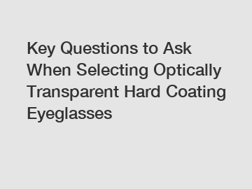 Key Questions to Ask When Selecting Optically Transparent Hard Coating Eyeglasses