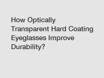 How Optically Transparent Hard Coating Eyeglasses Improve Durability?