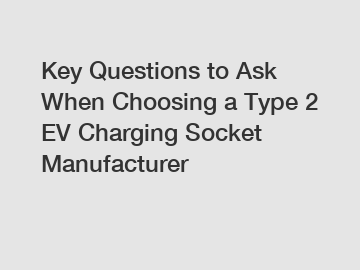 Key Questions to Ask When Choosing a Type 2 EV Charging Socket Manufacturer