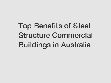 Top Benefits of Steel Structure Commercial Buildings in Australia