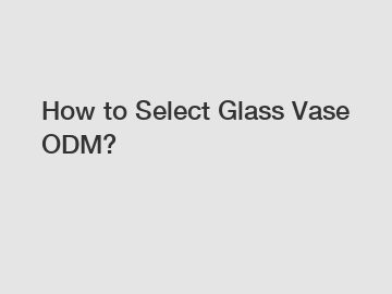 How to Select Glass Vase ODM?