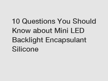 10 Questions You Should Know about Mini LED Backlight Encapsulant Silicone