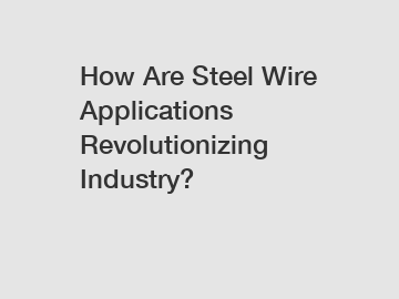 How Are Steel Wire Applications Revolutionizing Industry?