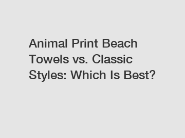 Animal Print Beach Towels vs. Classic Styles: Which Is Best?
