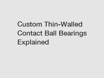 Custom Thin-Walled Contact Ball Bearings Explained