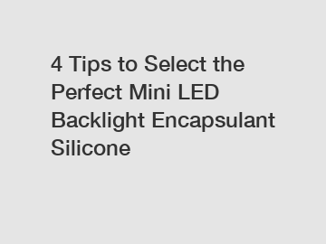 4 Tips to Select the Perfect Mini LED Backlight Encapsulant Silicone