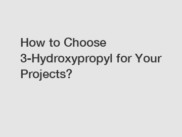 How to Choose 3-Hydroxypropyl for Your Projects?