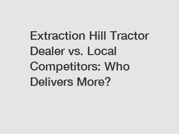 Extraction Hill Tractor Dealer vs. Local Competitors: Who Delivers More?