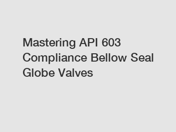 Mastering API 603 Compliance Bellow Seal Globe Valves