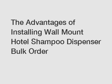 The Advantages of Installing Wall Mount Hotel Shampoo Dispenser Bulk Order