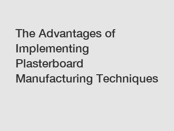 The Advantages of Implementing Plasterboard Manufacturing Techniques