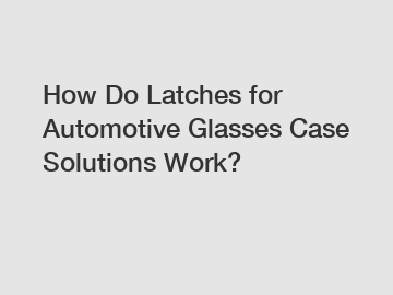 How Do Latches for Automotive Glasses Case Solutions Work?