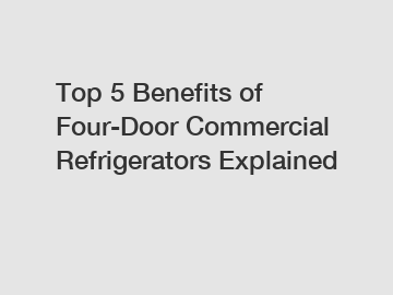 Top 5 Benefits of Four-Door Commercial Refrigerators Explained