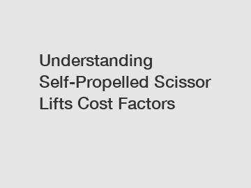 Understanding Self-Propelled Scissor Lifts Cost Factors